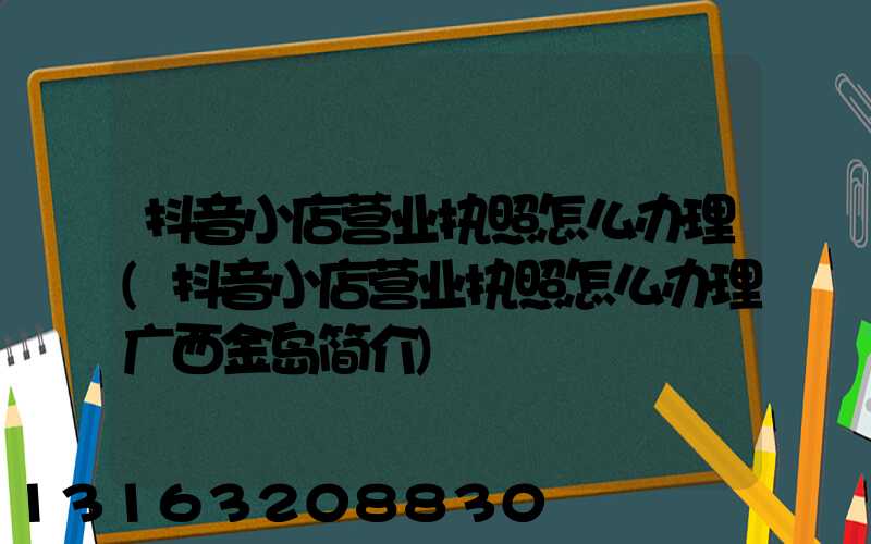 抖音小店营业执照怎么办理(抖音小店营业执照怎么办理广西金岛简介)