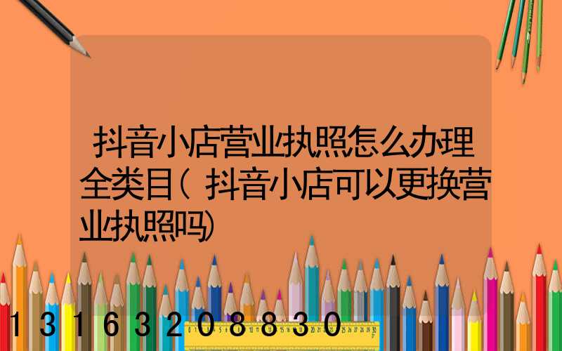 抖音小店营业执照怎么办理全类目(抖音小店可以更换营业执照吗)