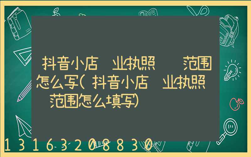 抖音小店营业执照经营范围怎么写(抖音小店营业执照经营范围怎么填写)
