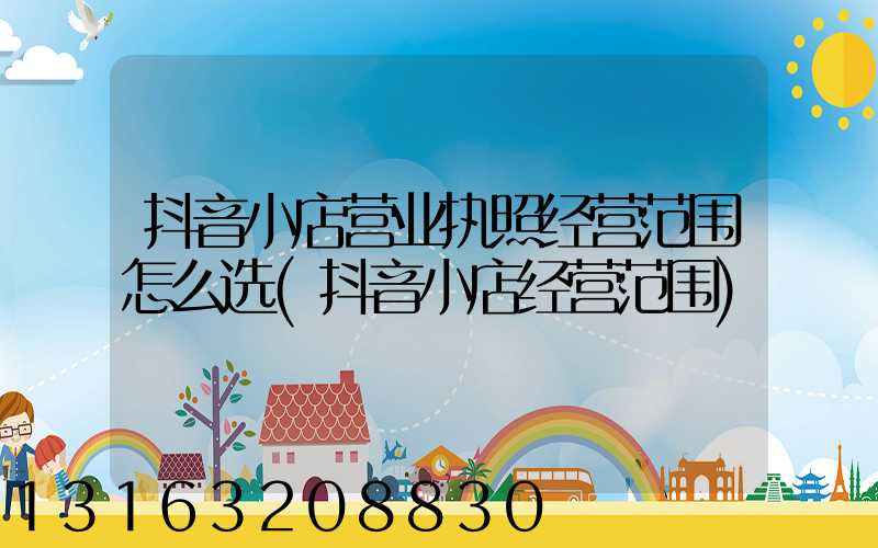 抖音小店营业执照经营范围怎么选(抖音小店经营范围)