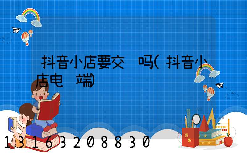 抖音小店要交钱吗(抖音小店电脑端)