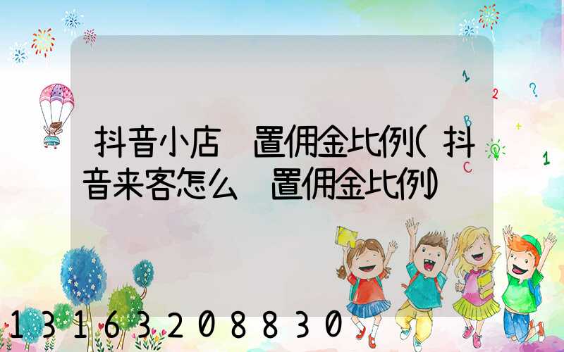 抖音小店设置佣金比例(抖音来客怎么设置佣金比例)
