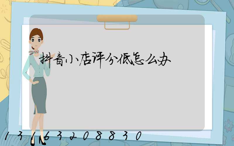 抖音小店评分低怎么办