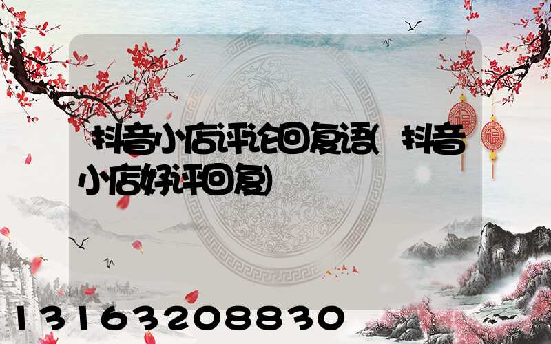抖音小店评论回复语(抖音小店好评回复)