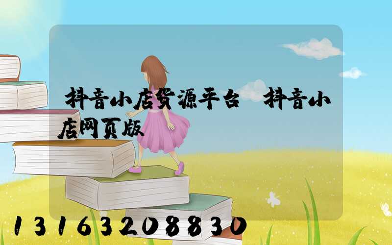 抖音小店货源平台(抖音小店网页版)