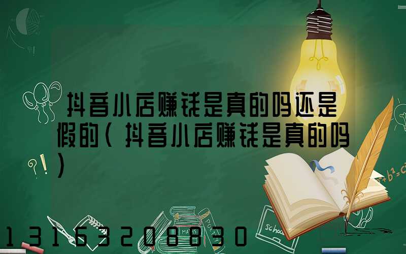 抖音小店赚钱是真的吗还是假的(抖音小店赚钱是真的吗)