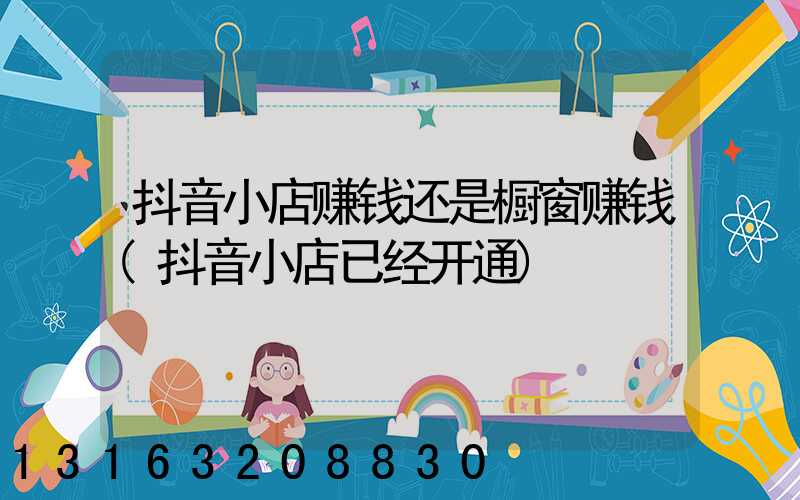 抖音小店赚钱还是橱窗赚钱(抖音小店已经开通)