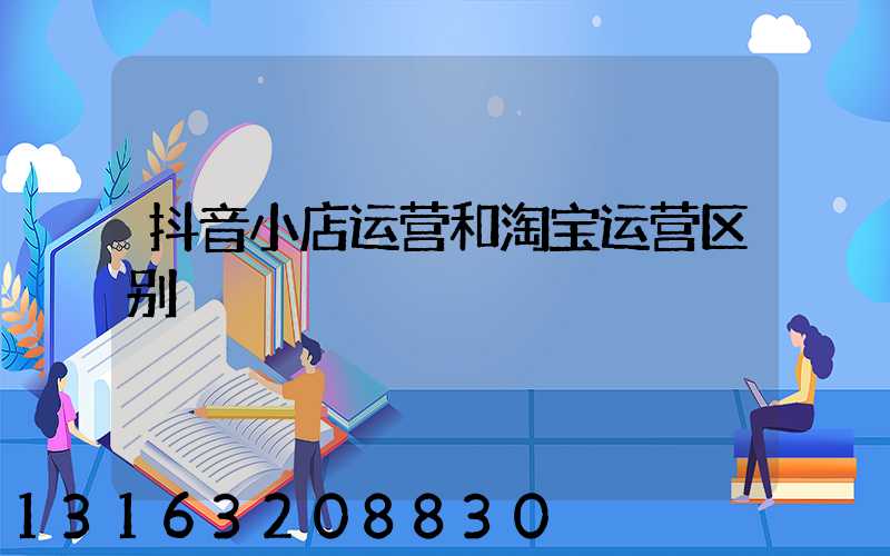 抖音小店运营和淘宝运营区别