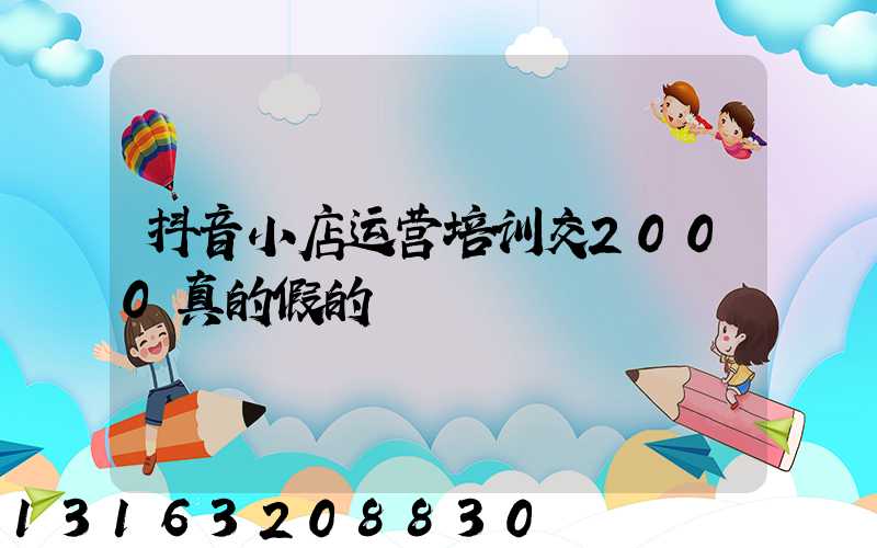 抖音小店运营培训交2000真的假的