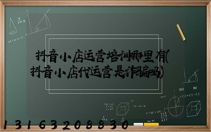 抖音小店运营培训哪里有(抖音小店代运营是诈骗吗)