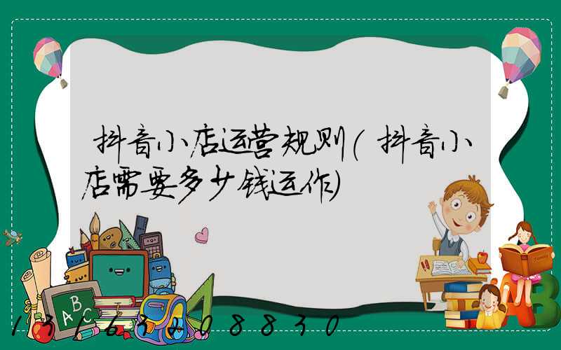 抖音小店运营规则(抖音小店需要多少钱运作)