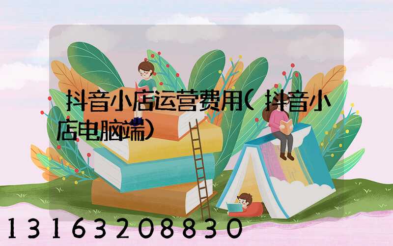 抖音小店运营费用(抖音小店电脑端)