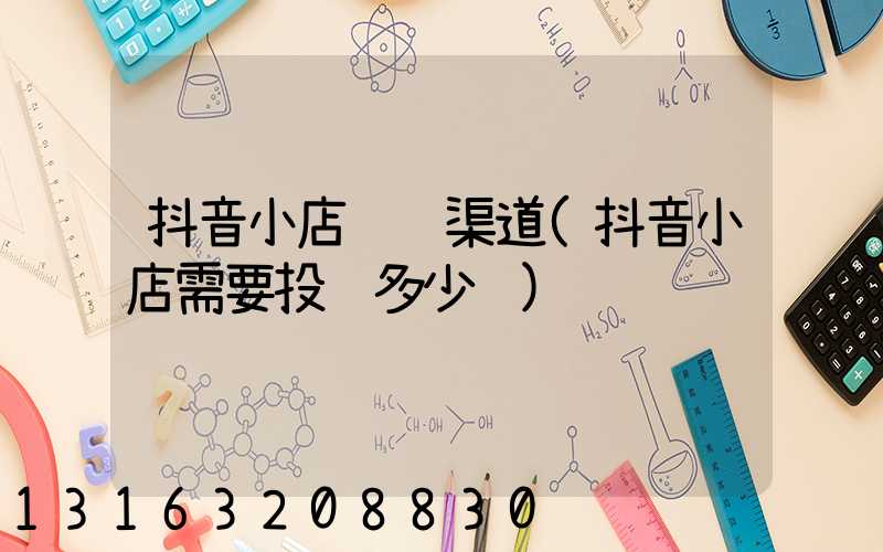 抖音小店进货渠道(抖音小店需要投资多少钱)