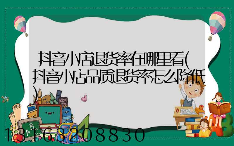 抖音小店退货率在哪里看(抖音小店品质退货率怎么降低)