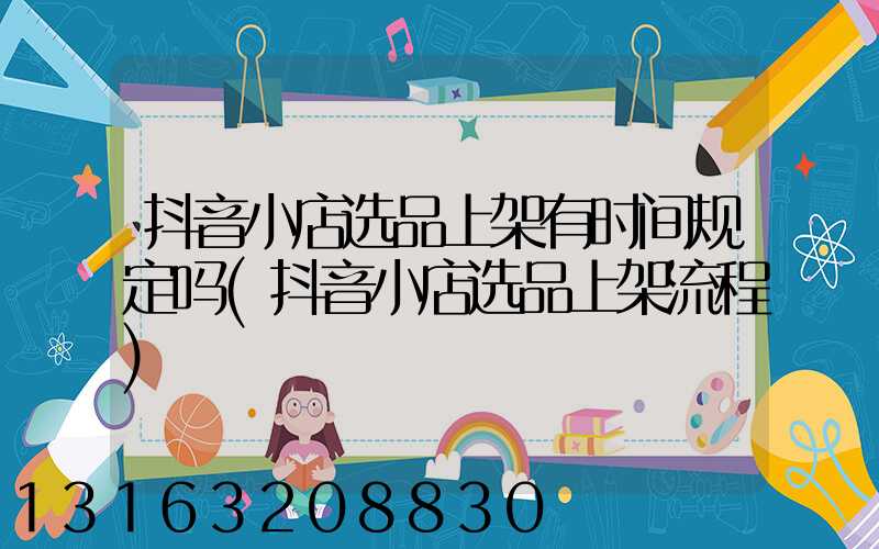 抖音小店选品上架有时间规定吗(抖音小店选品上架流程)