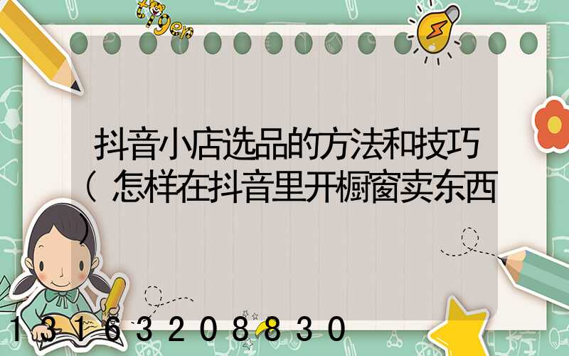 抖音小店选品的方法和技巧(怎样在抖音里开橱窗卖东西)
