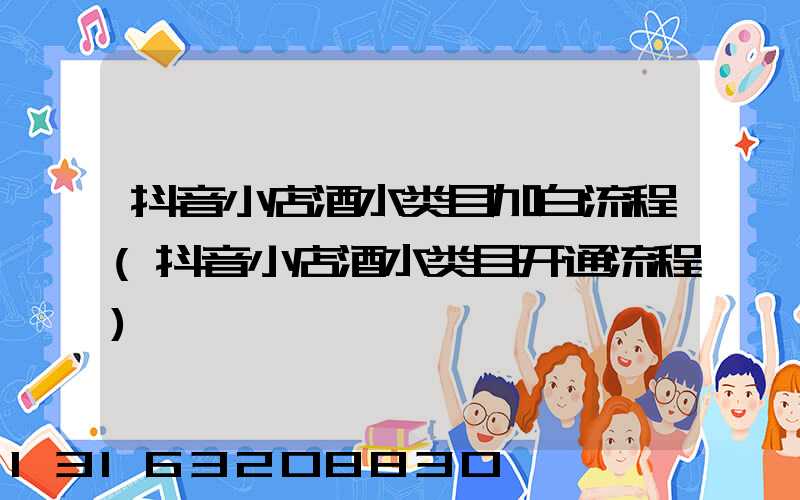 抖音小店酒水类目加白流程(抖音小店酒水类目开通流程)