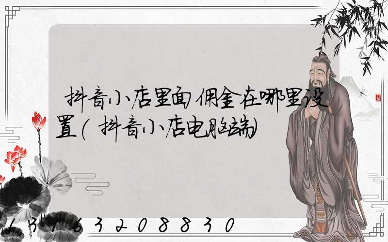 抖音小店里面佣金在哪里设置(抖音小店电脑端)