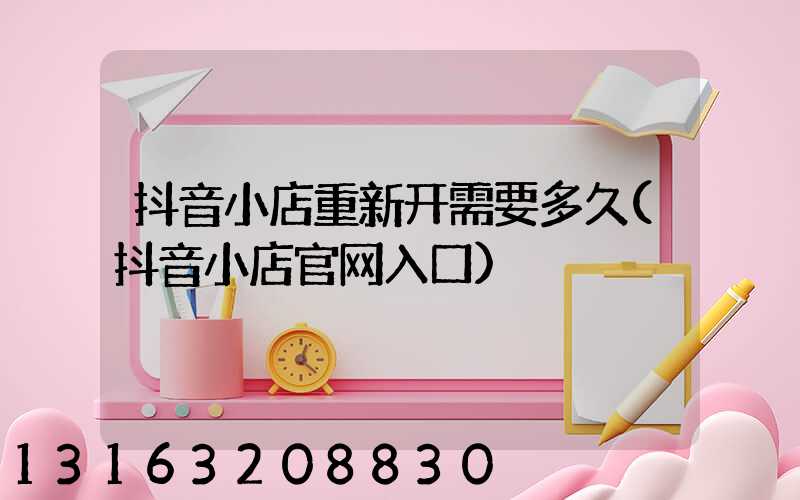 抖音小店重新开需要多久(抖音小店官网入口)