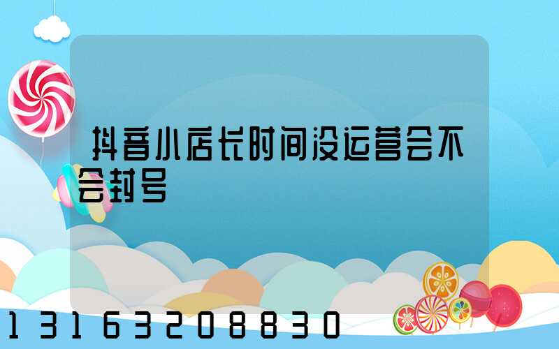 抖音小店长时间没运营会不会封号