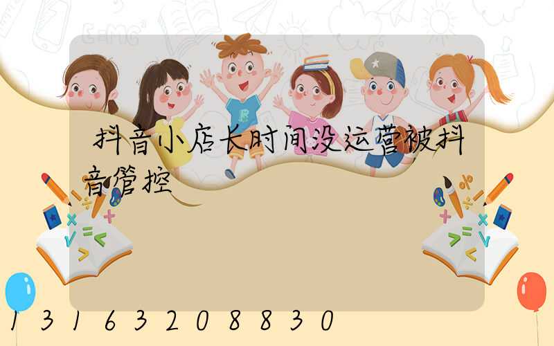 抖音小店长时间没运营被抖音管控