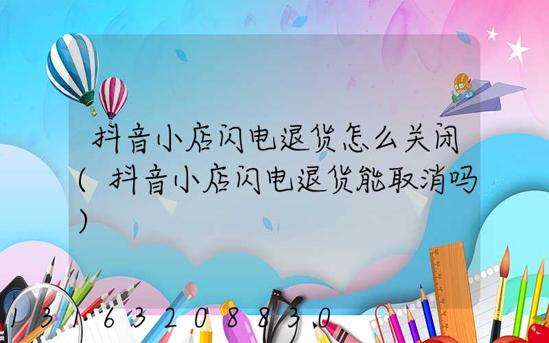 抖音小店闪电退货怎么关闭(抖音小店闪电退货能取消吗)