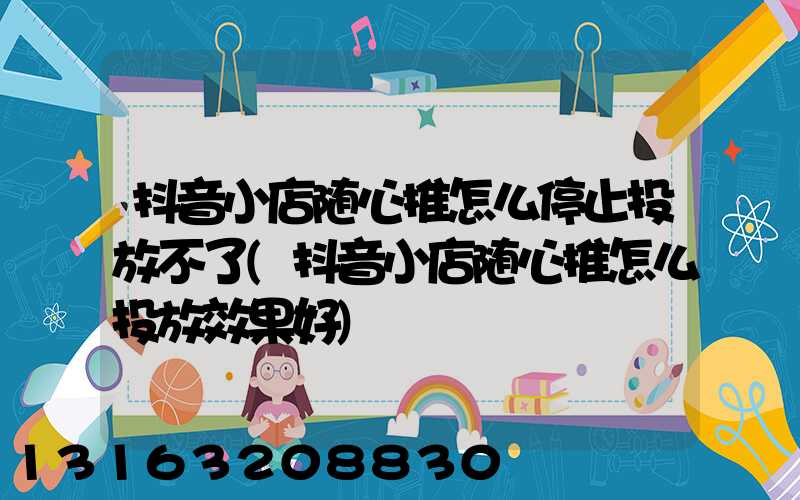抖音小店随心推怎么停止投放不了(抖音小店随心推怎么投放效果好)