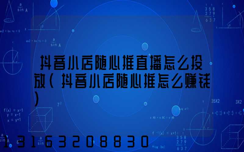 抖音小店随心推直播怎么投放(抖音小店随心推怎么赚钱)