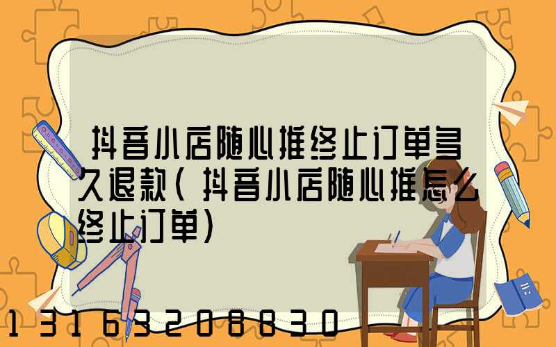 抖音小店随心推终止订单多久退款(抖音小店随心推怎么终止订单)