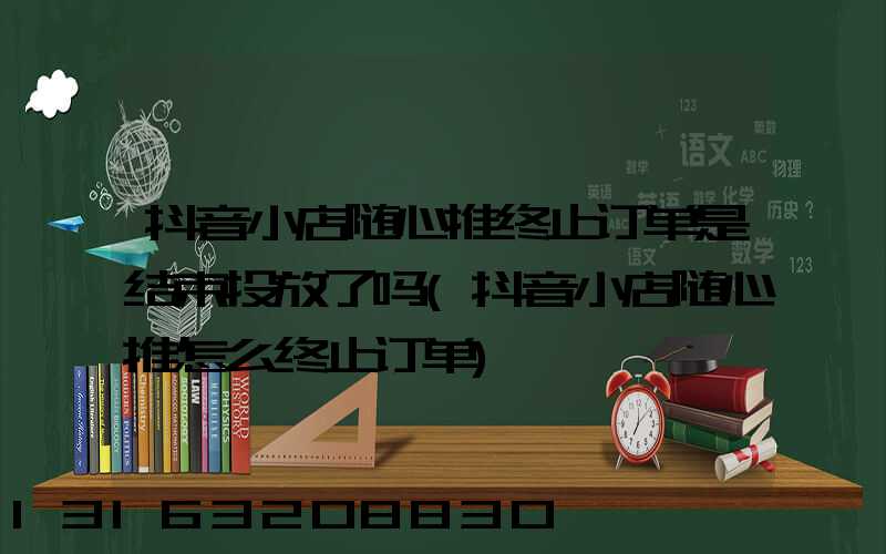 抖音小店随心推终止订单是结束投放了吗(抖音小店随心推怎么终止订单)
