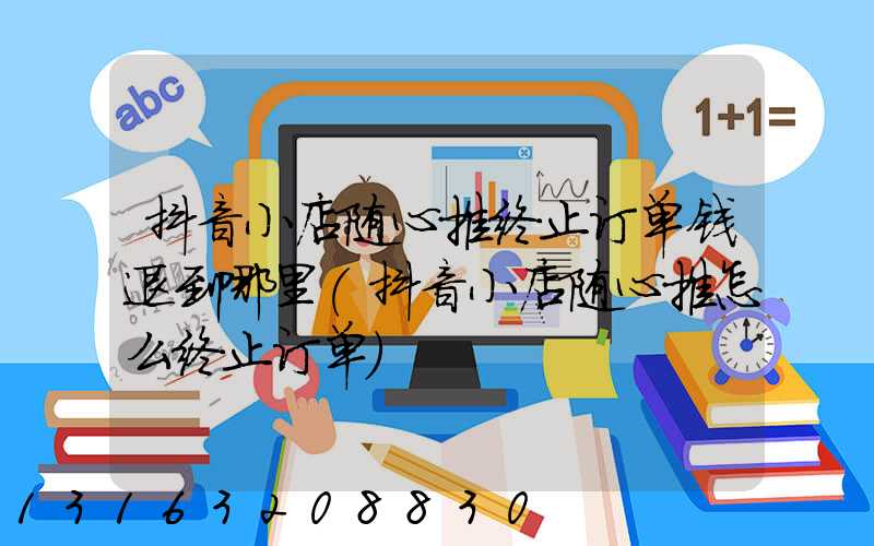 抖音小店随心推终止订单钱退到哪里(抖音小店随心推怎么终止订单)