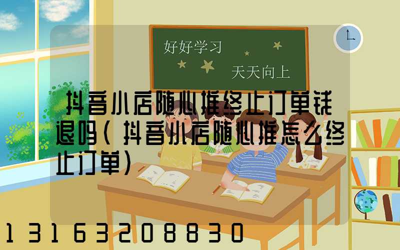 抖音小店随心推终止订单钱退吗(抖音小店随心推怎么终止订单)