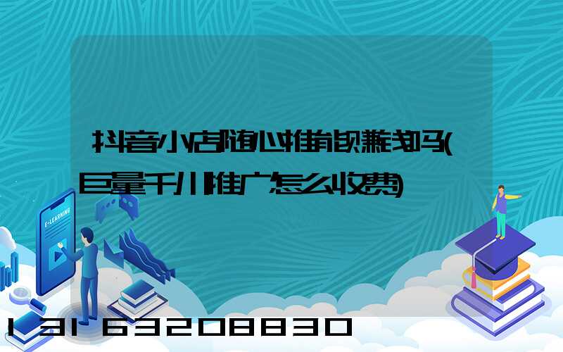 抖音小店随心推能赚钱吗(巨量千川推广怎么收费)