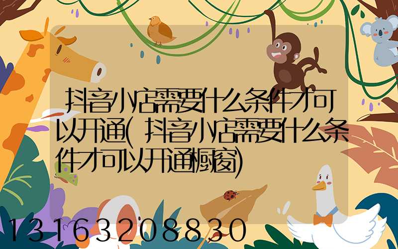 抖音小店需要什么条件才可以开通(抖音小店需要什么条件才可以开通橱窗)