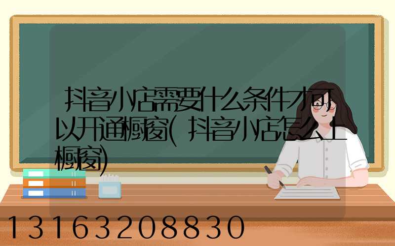 抖音小店需要什么条件才可以开通橱窗(抖音小店怎么上橱窗)