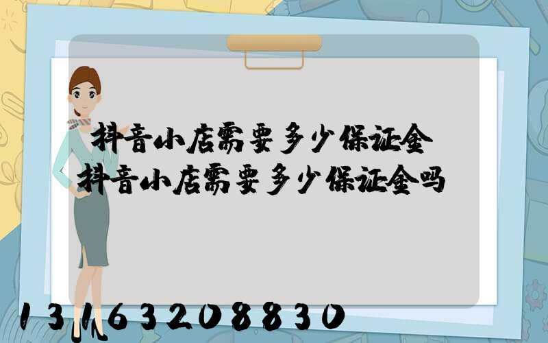 抖音小店需要多少保证金(抖音小店需要多少保证金吗)