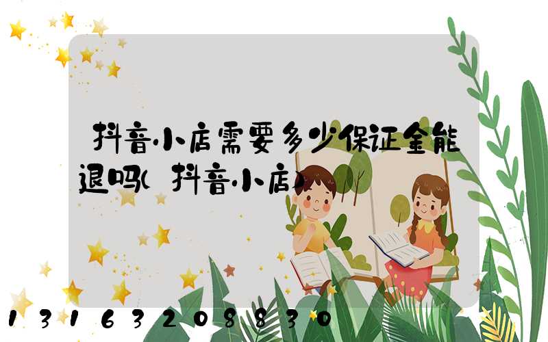 抖音小店需要多少保证金能退吗(抖音小店)