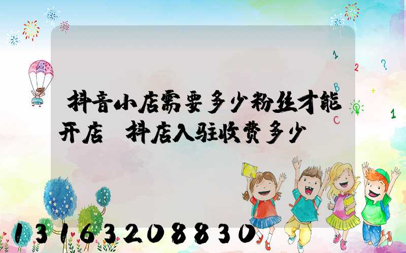 抖音小店需要多少粉丝才能开店(抖店入驻收费多少)