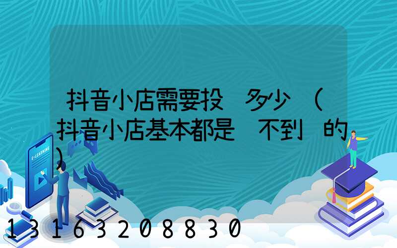 抖音小店需要投资多少钱(抖音小店基本都是赚不到钱的)