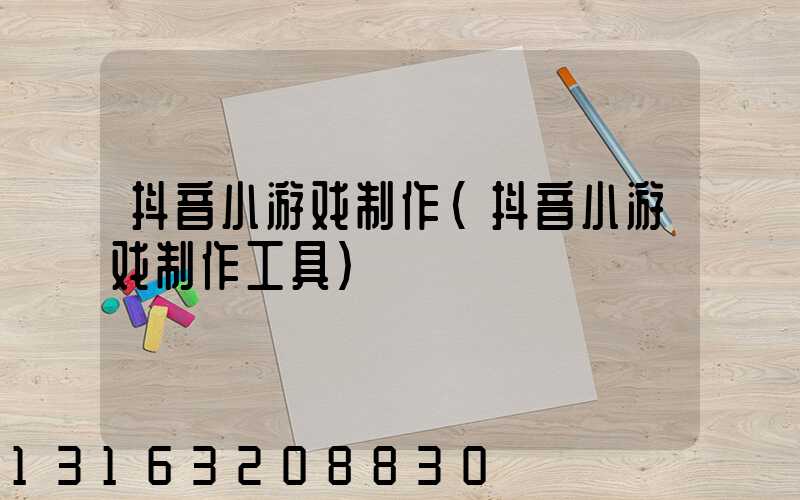 抖音小游戏制作(抖音小游戏制作工具)