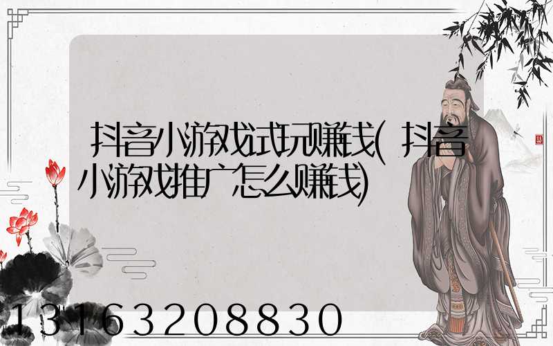 抖音小游戏试玩赚钱(抖音小游戏推广怎么赚钱)