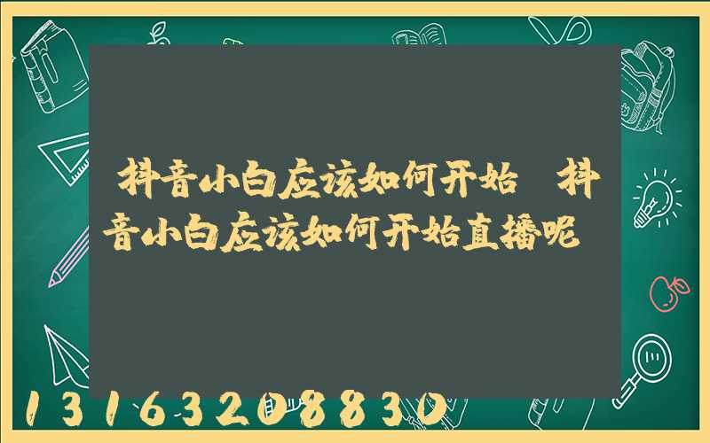 抖音小白应该如何开始(抖音小白应该如何开始直播呢)