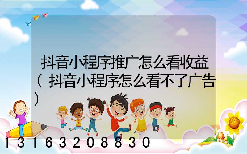 抖音小程序推广怎么看收益(抖音小程序怎么看不了广告)