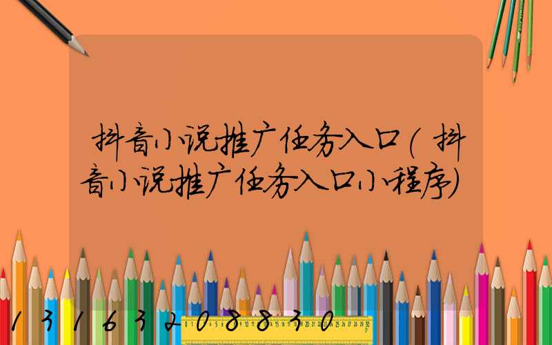 抖音小说推广任务入口(抖音小说推广任务入口小程序)