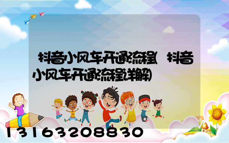 抖音小风车开通流程(抖音小风车开通流程详解)
