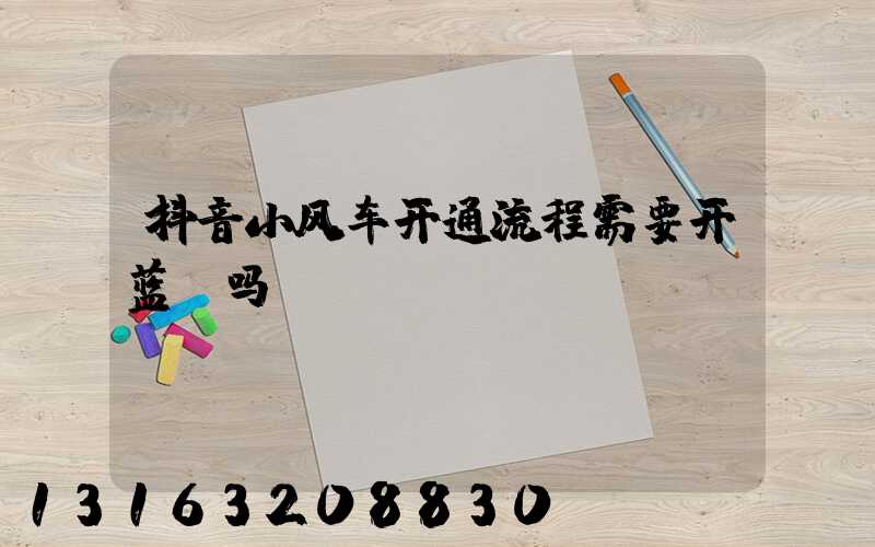 抖音小风车开通流程需要开蓝v吗