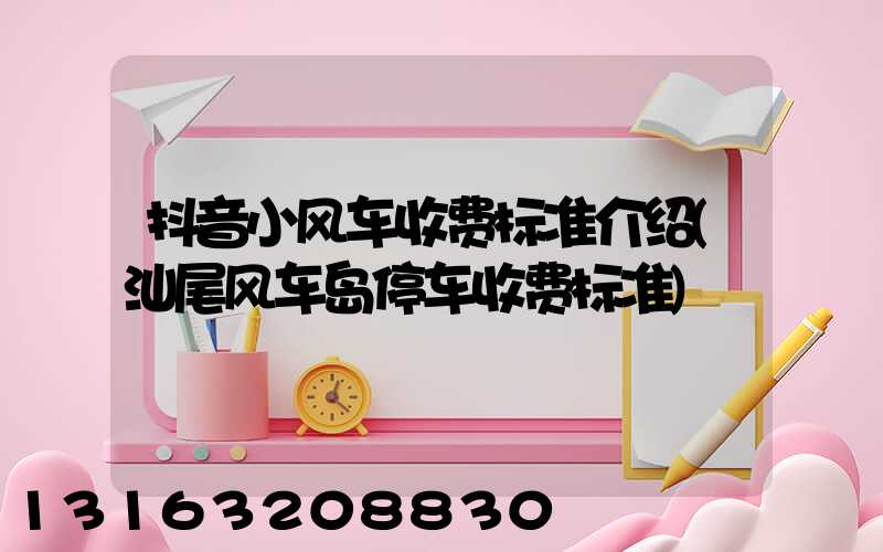 抖音小风车收费标准介绍(汕尾风车岛停车收费标准)