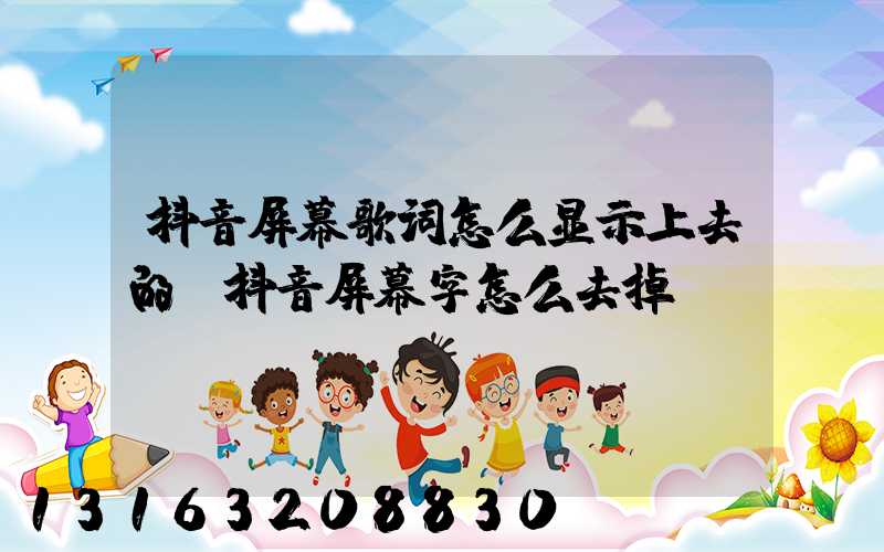 抖音屏幕歌词怎么显示上去的(抖音屏幕字怎么去掉)