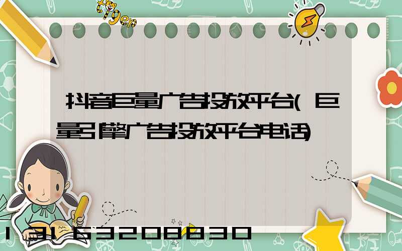 抖音巨量广告投放平台(巨量引擎广告投放平台电话)