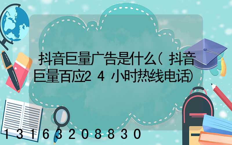 抖音巨量广告是什么(抖音巨量百应24小时热线电话)